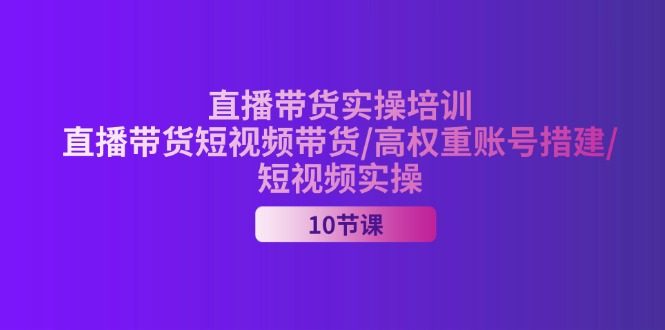 （11512期）2024直播带货实操培训，直播带货短视频带货/高权重账号措建/短视频实操-解忧云网络