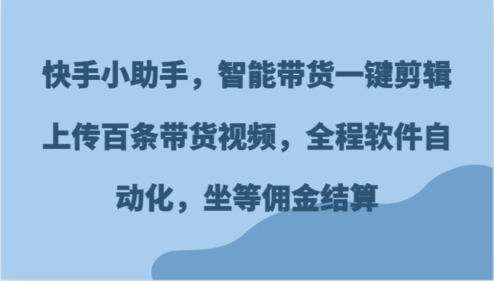 快手小助手，智能带货一键剪辑上传百条带货视频，全程软件自动化，坐等佣金结算-解忧云网络