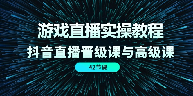 （11568期）游戏直播实操教程，抖音直播晋级课与高级课（42节）-解忧云网络