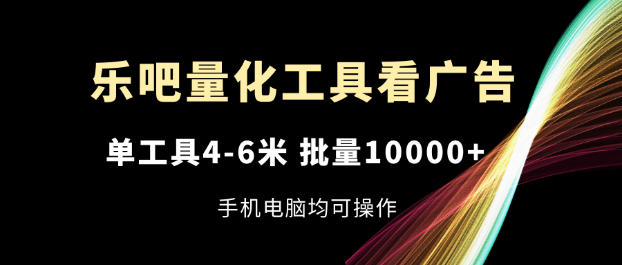 乐吧量化工具看广告，单工具4-6米，批量10000+，手机电脑均可操作-解忧云网络