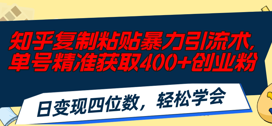 （11674期）知乎复制粘贴暴力引流术，单号精准获取400+创业粉，日变现四位数，轻松…-解忧云网络