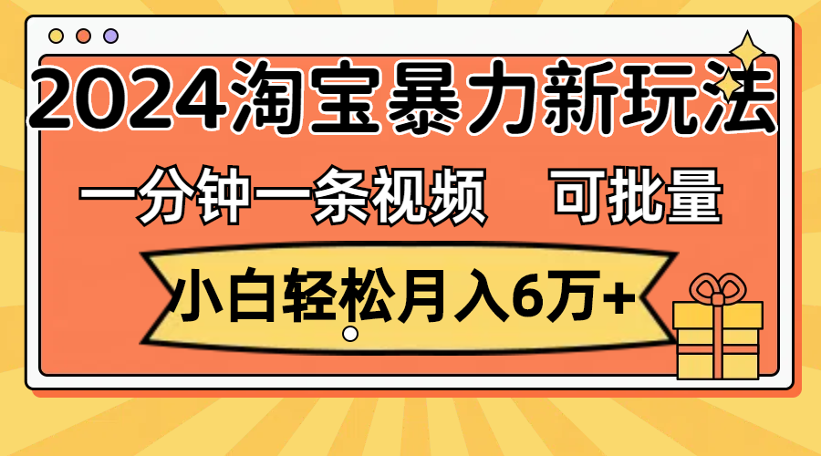 （11699期）一分钟一条视频，小白轻松月入6万+，2024淘宝暴力新玩法，可批量放大收益-解忧云网络