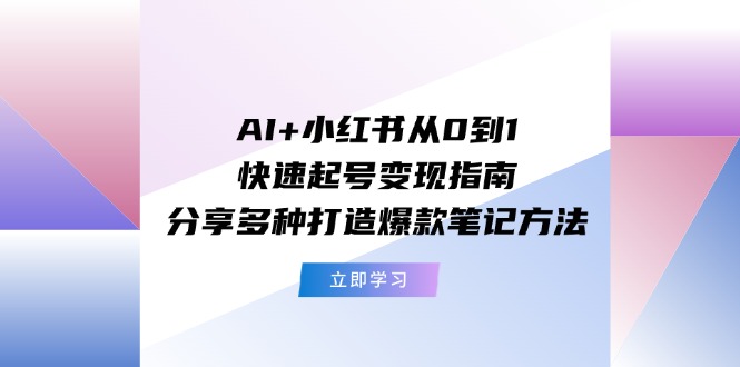 （11717期）AI+小红书从0到1快速起号变现指南：分享多种打造爆款笔记方法-解忧云网络