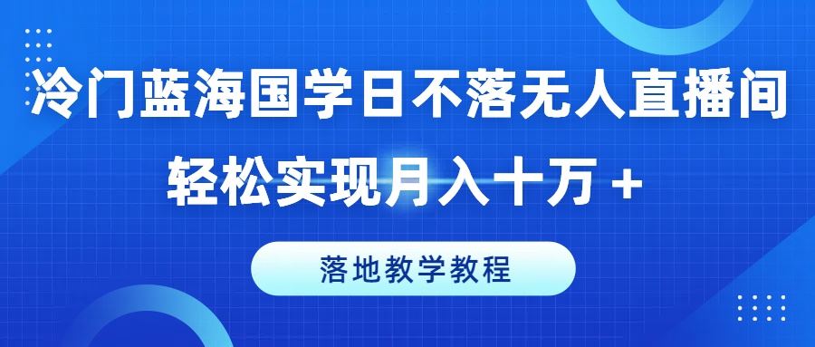 冷门蓝海国学日不落无人直播间，轻松实现月入十万+，落地教学教程【揭秘】-解忧云网络