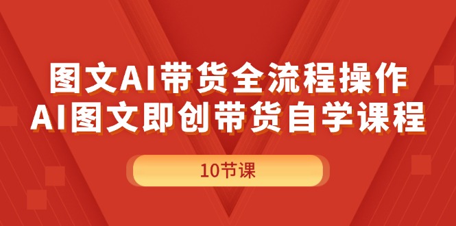 （11758期）图文AI带货全流程操作，AI图文即创带货自学课程-解忧云网络
