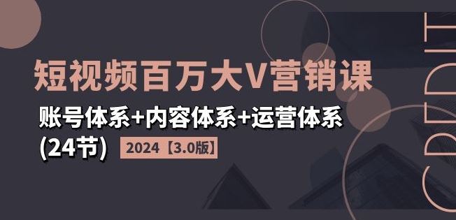 2024短视频百万大V营销课【3.0版】账号体系+内容体系+运营体系(24节)-解忧云网络