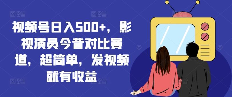 视频号日入500+，影视演员今昔对比赛道，超简单，发视频就有收益【揭秘】-解忧云网络