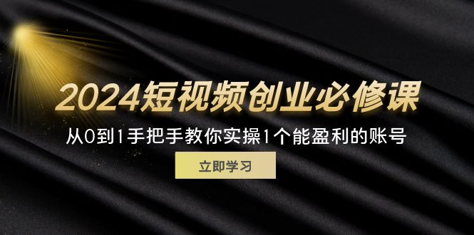（11846期）2024短视频创业必修课，从0到1手把手教你实操1个能盈利的账号 (32节)-解忧云网络