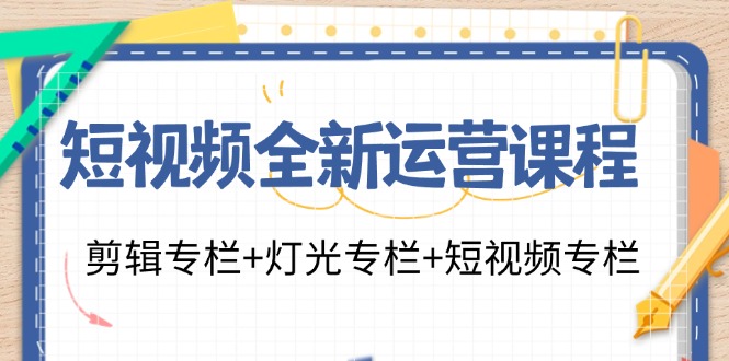 （11855期）短视频全新运营课程：剪辑专栏+灯光专栏+短视频专栏（23节课）-解忧云网络