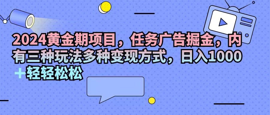 （11871期）2024黄金期项目，任务广告掘金，内有三种玩法多种变现方式，日入1000+…-解忧云网络