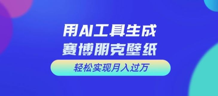 用AI工具设计赛博朋克壁纸，轻松实现月入万+【揭秘】-解忧云网络