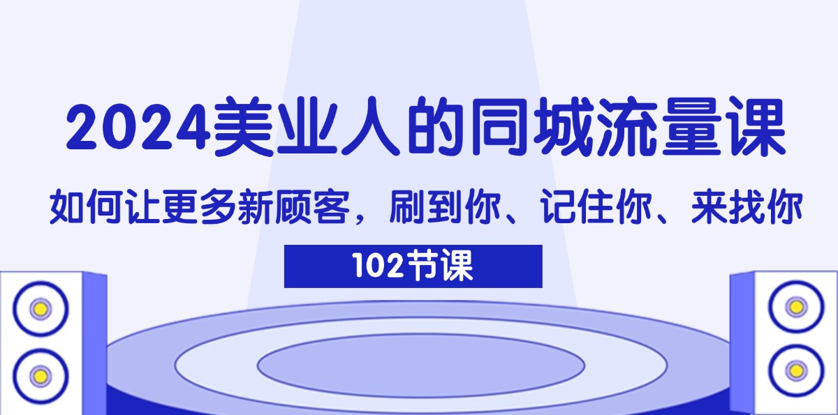 （11918期）2024美业人的同城流量课：如何让更多新顾客，刷到你、记住你、来找你-解忧云网络
