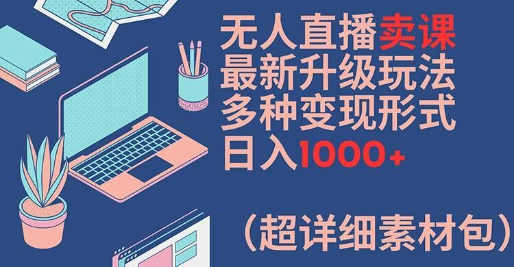 无人直播卖课最新升级玩法，多种变现形式，日入1000+(超详细素材包)【揭秘】-解忧云网络