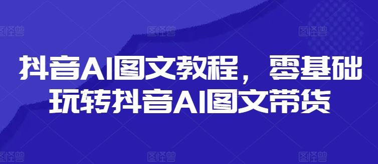 抖音AI图文教程，零基础玩转抖音AI图文带货-解忧云网络