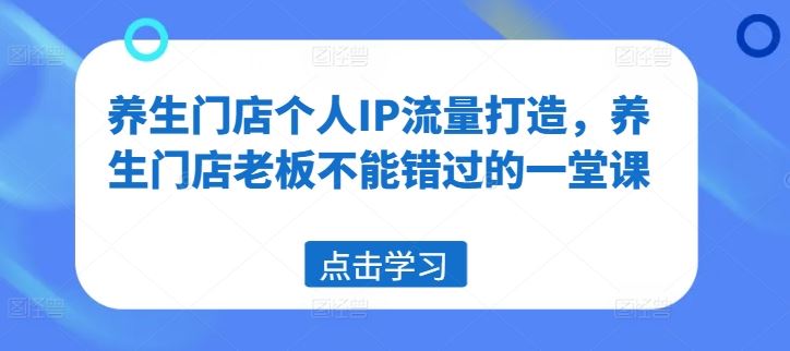 养生门店个人IP流量打造，养生门店老板不能错过的一堂课-解忧云网络