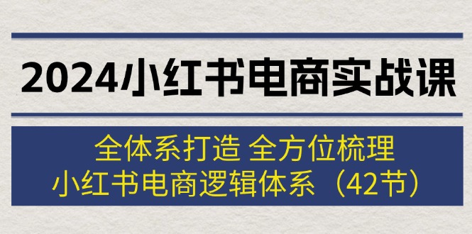 （12003期）2024小红书电商实战课：全体系打造 全方位梳理 小红书电商逻辑体系 (42节)-解忧云网络