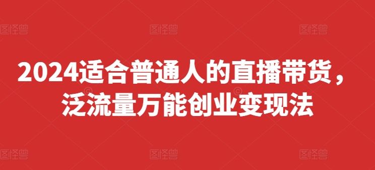 2024适合普通人的直播带货，泛流量万能创业变现法，上手快、落地快、起号快、变现快(更新8月)-解忧云网络