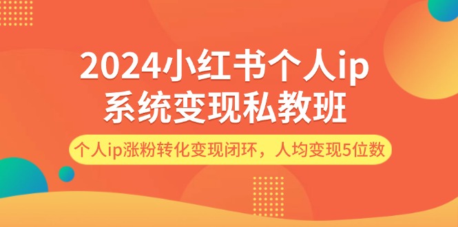 （12039期）2024小红书个人ip系统变现私教班，个人ip涨粉转化变现闭环，人均变现5位数-解忧云网络