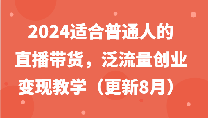 2024适合普通人的直播带货，泛流量创业变现教学（更新8月）-解忧云网络