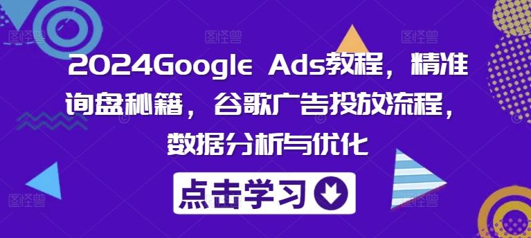 2024Google Ads教程，精准询盘秘籍，谷歌广告投放流程，数据分析与优化-解忧云网络