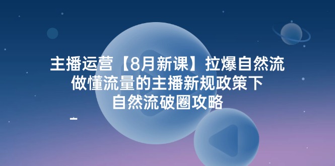 主播运营8月新课，拉爆自然流，做懂流量的主播新规政策下，自然流破圈攻略-解忧云网络