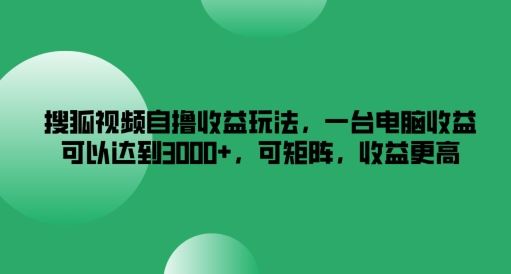 搜狐视频自撸收益玩法，一台电脑收益可以达到3k+，可矩阵，收益更高【揭秘】-解忧云网络