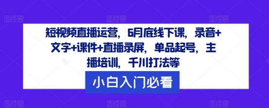 短视频直播运营，6月底线下课，录音+文字+课件+直播录屏，单品起号，主播培训，千川打法等-解忧云网络