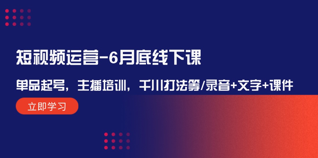 短视频运营6月底线下课：单品起号，主播培训，千川打法等/录音+文字+课件-解忧云网络