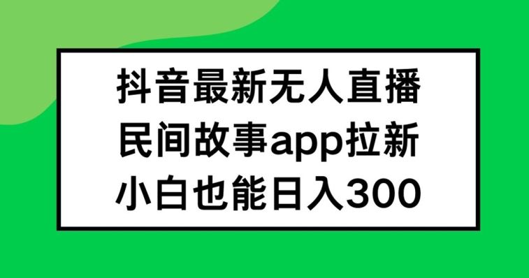 抖音无人直播，民间故事APP拉新，小白也能日入300+【揭秘】-解忧云网络