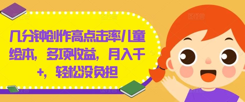 几分钟创作高点击率儿童绘本，多项收益，月入千+，轻松没负担【揭秘】-解忧云网络