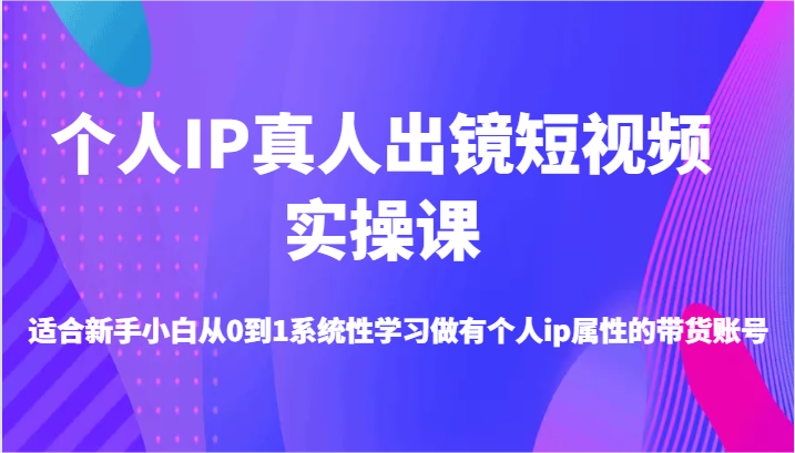 个人IP真人出镜短视频实操课-适合新手小白从0到1系统性学习做有个人ip属性的带货账号-解忧云网络