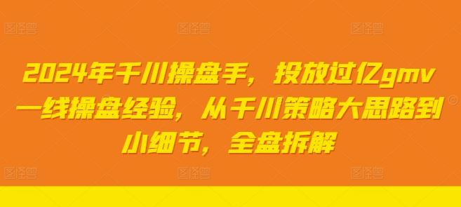 2024年千川操盘手，投放过亿gmv一线操盘经验，从千川策略大思路到小细节，全盘拆解-解忧云网络