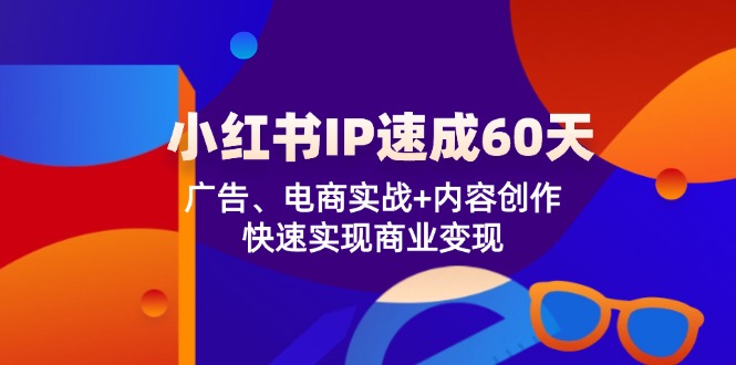 （12202期）小红书 IP速成60天：广告、电商实战+内容创作，快速实现商业变现-解忧云网络
