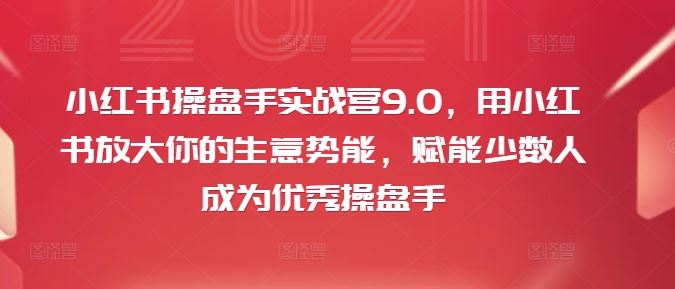 小红书操盘手实战营9.0，用小红书放大你的生意势能，赋能少数人成为优秀操盘手-解忧云网络