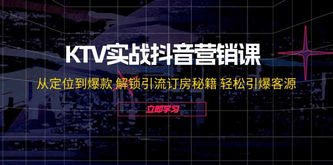 KTV实战抖音营销课：从定位到爆款 解锁引流订房秘籍 轻松引爆客源-解忧云网络