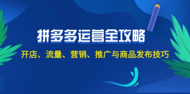 （12264期）2024拼多多运营全攻略：开店、流量、营销、推广与商品发布技巧（无水印）-解忧云网络