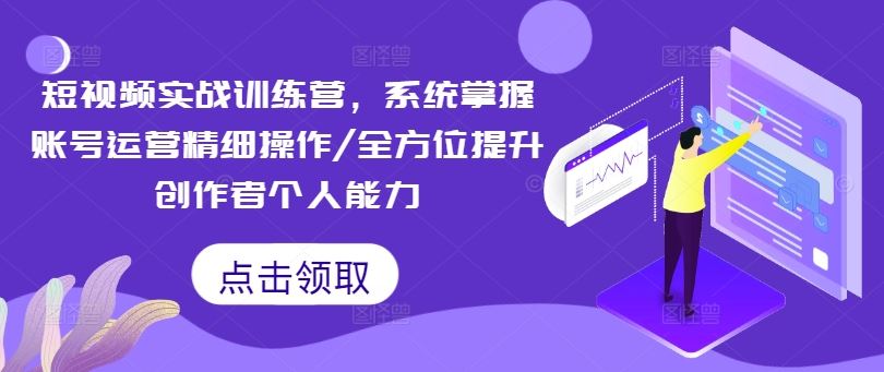 短视频实战训练营，系统掌握账号运营精细操作/全方位提升创作者个人能力-解忧云网络