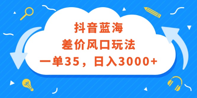 （12322期）抖音蓝海差价风口玩法，一单35，日入3000+-解忧云网络
