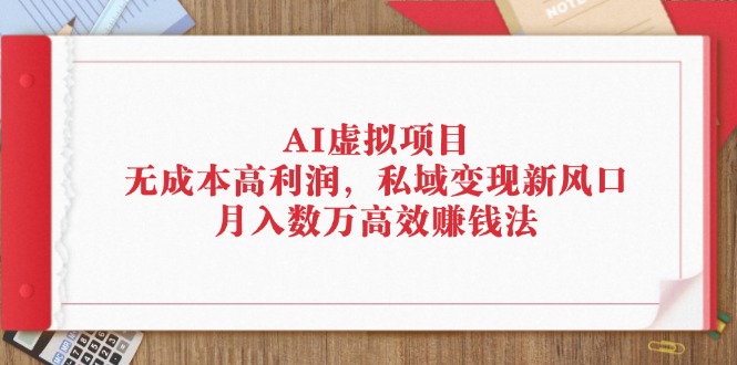 （12355期）AI虚拟项目：无成本高利润，私域变现新风口，月入数万高效赚钱法-解忧云网络