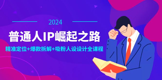 （12399期）普通人IP崛起之路：打造个人品牌，精准定位+爆款拆解+吸粉人设设计全课程-解忧云网络