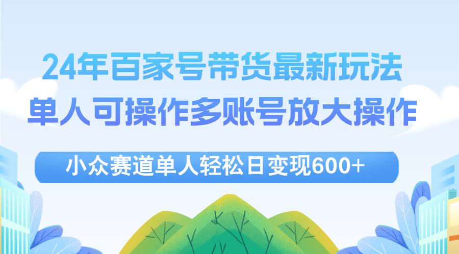 （12405期）24年百家号视频带货最新玩法，单人可操作多账号放大操作，单人轻松日变…-解忧云网络