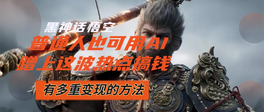 （12414期）黑神话悟空爆火，已经有人利用这波流量变现几十万，普通人也可用AI蹭上…-解忧云网络