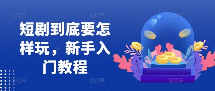 短剧到底要怎样玩，新手入门教程-解忧云网络