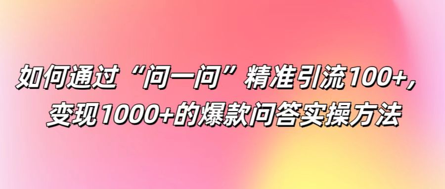 如何通过“问一问”精准引流100+， 变现1000+的爆款问答实操方法-解忧云网络
