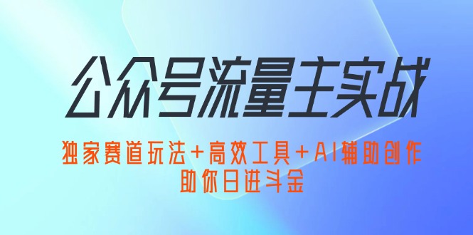 （12458期）公众号流量主实战：独家赛道玩法+高效工具+AI辅助创作，助你日进斗金-解忧云网络