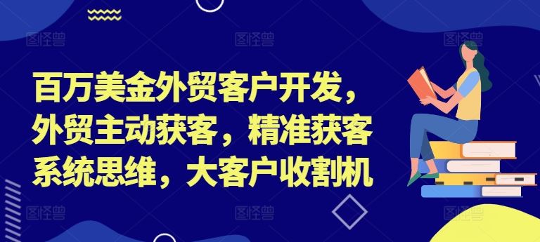 百万美金外贸客户开发，外贸主动获客，精准获客系统思维，大客户收割机-解忧云网络