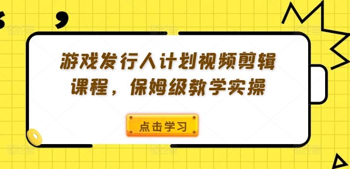 游戏发行人计划视频剪辑课程，保姆级教学实操-解忧云网络