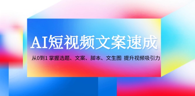 （12507期）AI短视频文案速成：从0到1 掌握选题、文案、脚本、文生图  提升视频吸引力-解忧云网络
