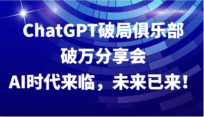 ChatGPT破局俱乐部破万分享会，AI时代来临，未来已来！-解忧云网络