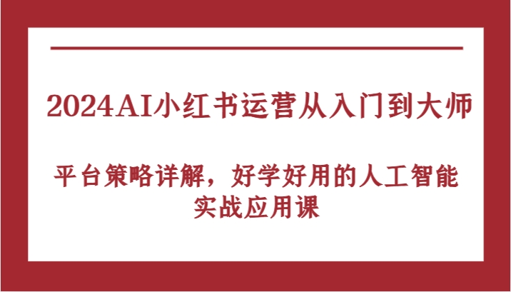 2024AI小红书运营从入门到大师，平台策略详解，好学好用的人工智能实战应用课-解忧云网络